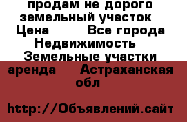 продам не дорого земельный участок › Цена ­ 80 - Все города Недвижимость » Земельные участки аренда   . Астраханская обл.